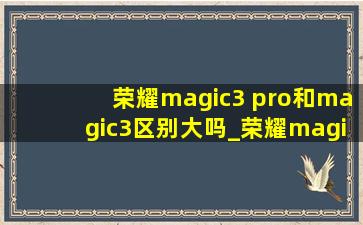 荣耀magic3 pro和magic3区别大吗_荣耀magic3和magic3 pro参数对比